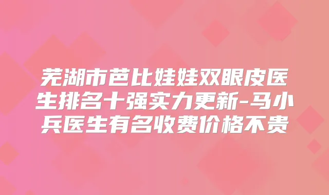 芜湖市芭比娃娃双眼皮医生排名十强实力更新-马小兵医生有名收费价格不贵