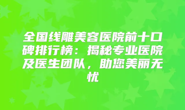 全国线雕美容医院前十口碑排行榜:揭秘专业医院及医生团队,助您美丽无忧