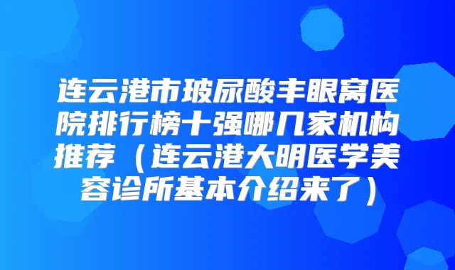 连云港市玻尿酸丰眼窝医院排行榜十强哪几家机构推荐(连云港大明医学美容诊所基本介绍来了)