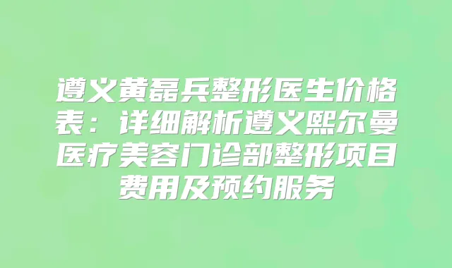 遵义黄磊兵整形医生价格表:详细解析遵义熙尔曼医疗美容门诊部整形项目费用及预约服务