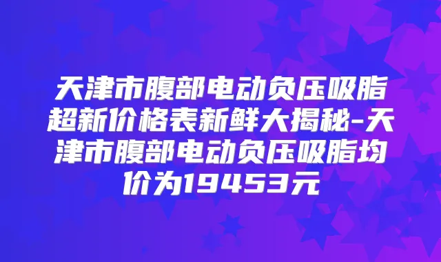 天津市腹部电动负压吸脂超新价格表新鲜大揭秘-天津市腹部电动负压吸脂均价为19453元