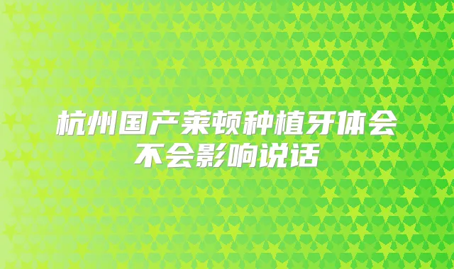 杭州国产莱顿种植牙体会不会影响说话