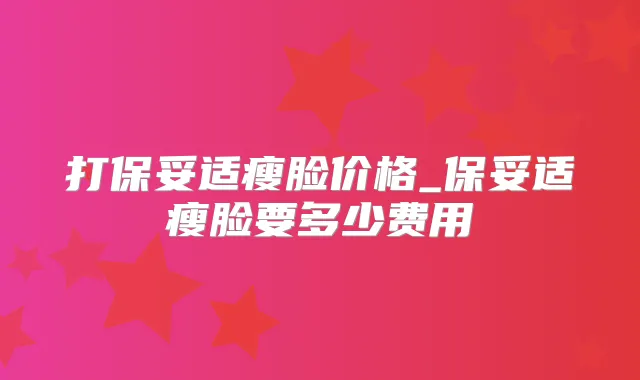 打瘦脸价格_瘦脸要多少费用