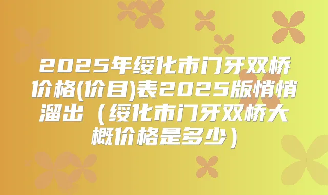 2025年绥化市门牙双桥价格(价目)表2025版悄悄溜出（绥化市门牙双桥大概价格是多少）