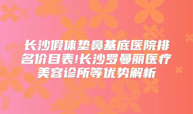 长沙假体垫鼻基底医院排名价目表!长沙罗曼丽医疗美容诊所等优势解析