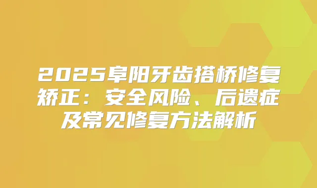 2025阜阳牙齿搭桥修复矫正：安全风险、后遗症及常见修复方法解析