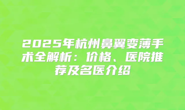 2025年杭州鼻翼变薄手术全解析:价格、医院推荐及名医介绍