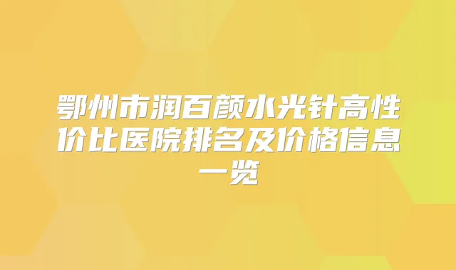鄂州市润百颜水光针高性价比医院排名及价格信息一览