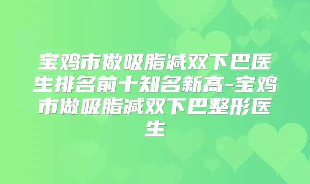 宝鸡市做吸脂减双下巴医生排名前十知名新高-宝鸡市做吸脂减双下巴整形医生