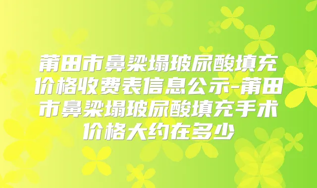 莆田市鼻梁塌玻尿酸填充价格收费表信息公示-莆田市鼻梁塌玻尿酸填充手术价格大约在多少