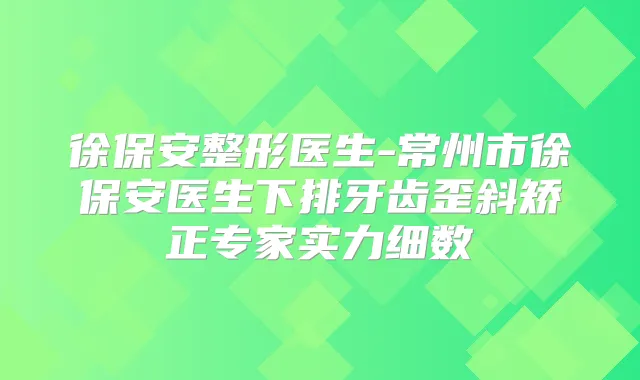 徐保安整形医生-常州市徐保安医生下排牙齿歪斜矫正专家实力细数