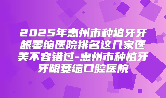 2025年惠州市种植牙牙龈萎缩医院排名这几家医美不容错过-惠州市种植牙牙龈萎缩口腔医院