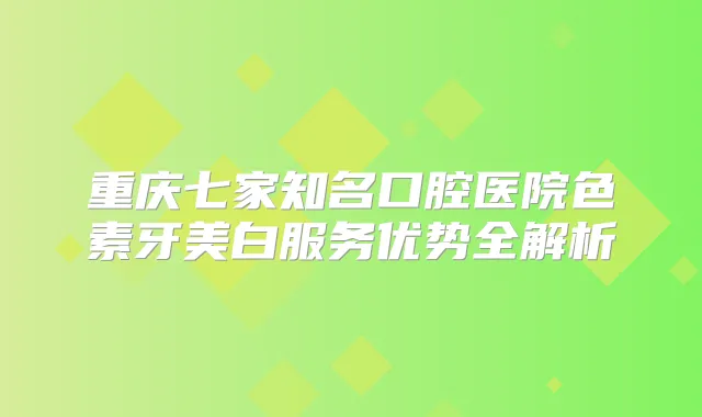 重庆七家知名口腔医院色素牙美白服务优势全解析