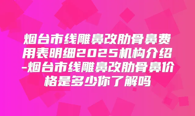 烟台市线雕鼻改肋骨鼻费用表明细2025机构介绍-烟台市线雕鼻改肋骨鼻价格是多少你了解吗