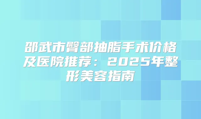 邵武市臀部抽脂手术价格及医院推荐：2025年整形美容指南