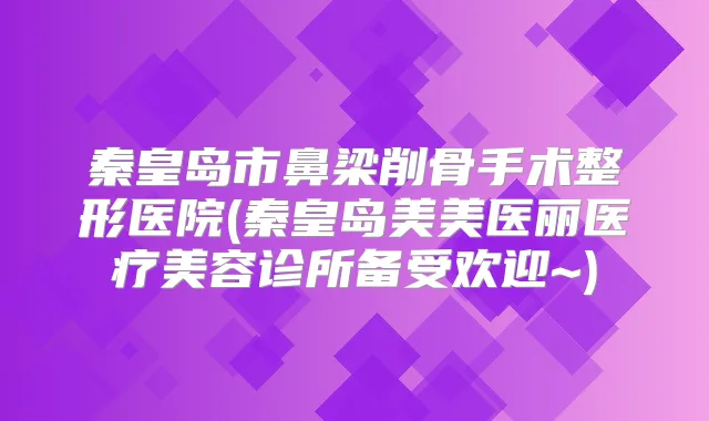 秦皇岛市鼻梁削骨手术整形医院(秦皇岛美美医丽医疗美容诊所备受欢迎~)