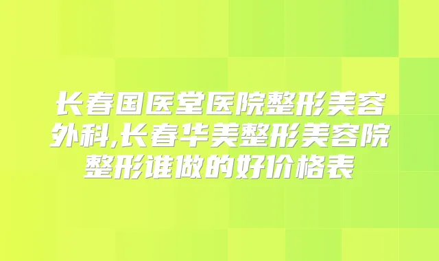 长春国医堂医院整形美容外科,长春华美整形美容院整形谁做的好价格表