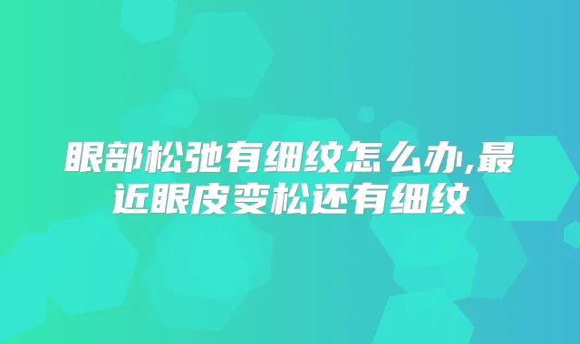 眼部松弛有细纹怎么办,近眼皮变松还有细纹