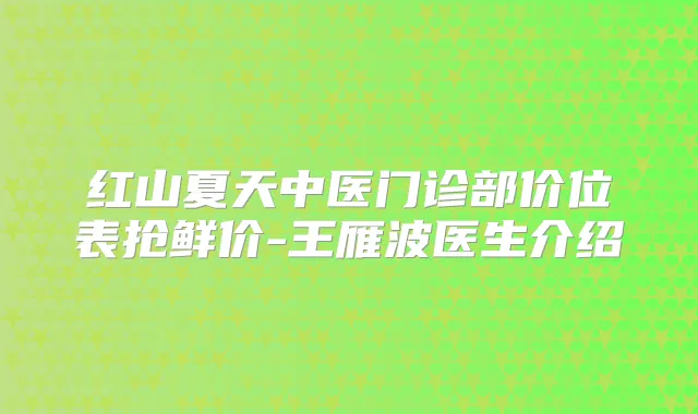 红山夏天中医门诊部价位表抢鲜价-王雁波医生介绍