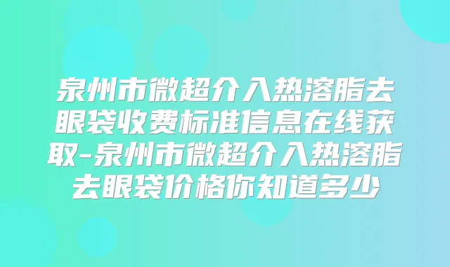 泉州市微超介入热溶脂去眼袋收费标准信息在线获取-泉州市微超介入热溶脂去眼袋价格你知道多少