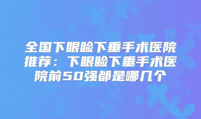 全国下眼睑下垂手术医院推荐：下眼睑下垂手术医院前50强都是哪几个