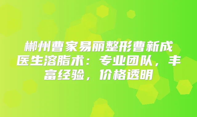 郴州曹家易丽整形曹新成医生溶脂术：专业团队，丰富经验，价格透明