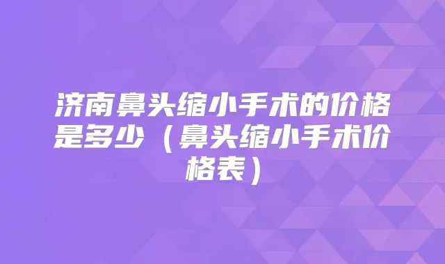济南鼻头缩小手术的价格是多少（鼻头缩小手术价格表）
