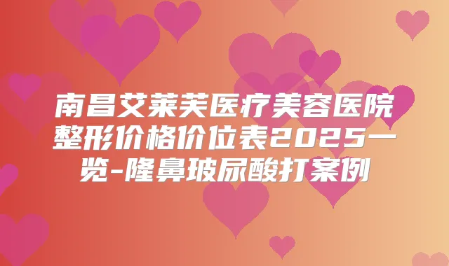 南昌艾莱芙医疗美容医院整形价格价位表2025一览-隆鼻玻尿酸打案例