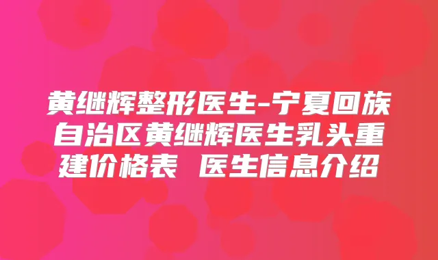 黄继辉整形医生-宁夏回族自治区黄继辉医生乳头重建价格表 医生信息介绍