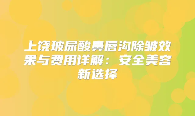 上饶玻尿酸鼻唇沟除皱效果与费用详解:安全美容新选择