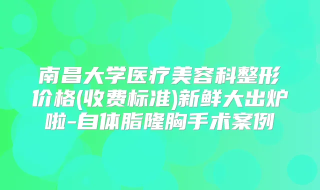 南昌大学医疗美容科整形价格(收费标准)新鲜大出炉啦-自体脂隆胸手术案例