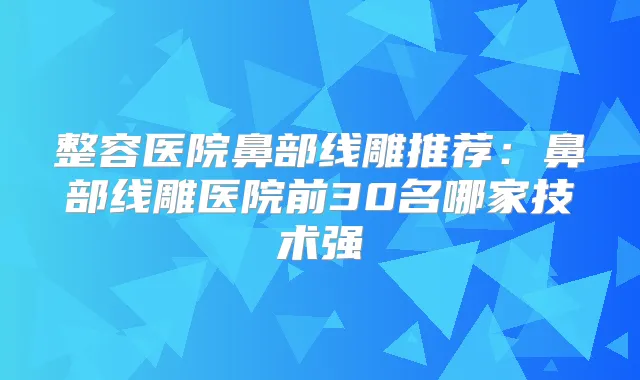 整容医院鼻部线雕推荐:鼻部线雕医院前30名哪家技术强