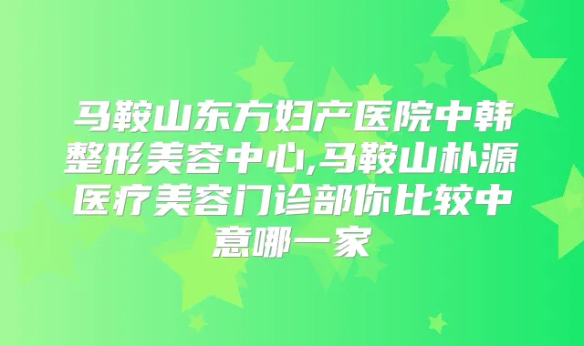 马鞍山东方妇产医院中韩整形美容中心,马鞍山朴源医疗美容门诊部你比较中意哪一家