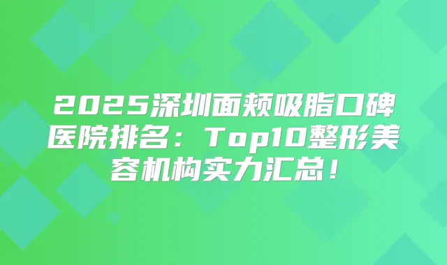 2025深圳面颊吸脂口碑医院排名：Top10整形美容机构实力汇总！