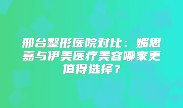 邢台整形医院对比：媚思嘉与伊美医疗美容哪家更值得选择？