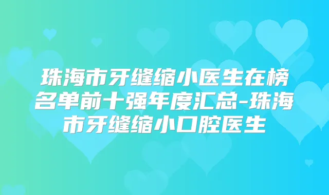珠海市牙缝缩小医生在榜名单前十强年度汇总-珠海市牙缝缩小口腔医生