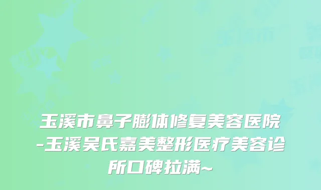 玉溪市鼻子膨体修复美容医院-玉溪吴氏嘉美整形医疗美容诊所口碑拉满~