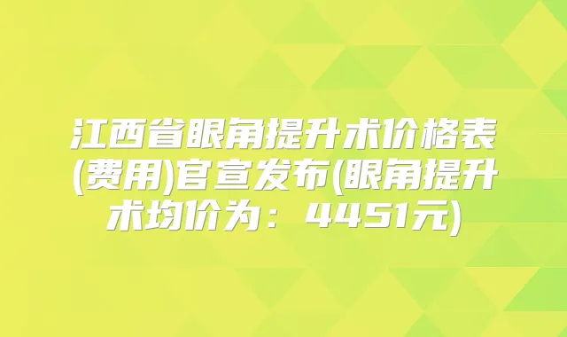 江西省眼角提升术价格表(费用)官宣发布(眼角提升术均价为：4451元)
