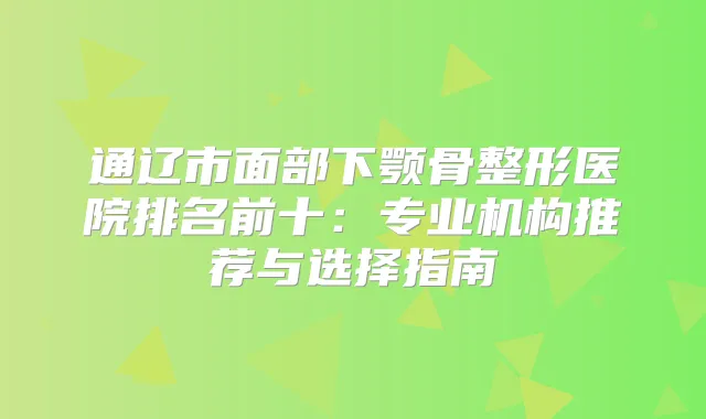 通辽市面部下颚骨整形医院排名前十：专业机构推荐与选择指南