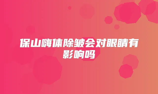保山嗨体除皱会对眼睛有影响吗