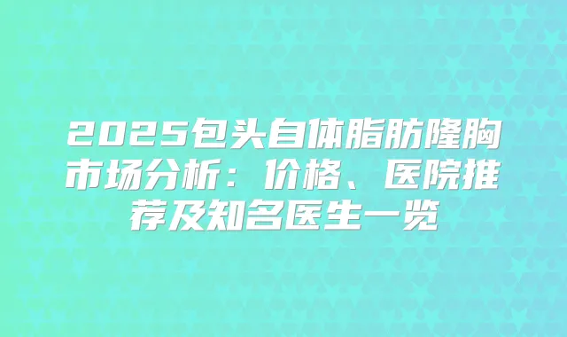 2025包头自体脂肪隆胸市场分析：价格、医院推荐及知名医生一览