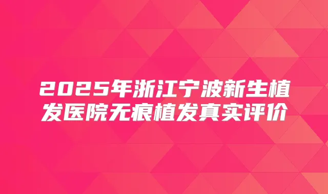 2025年浙江宁波新生植发医院无痕植发真实评价