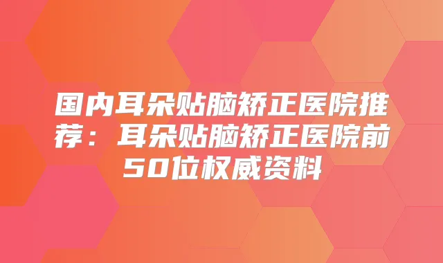 国内耳朵贴脑矫正医院推荐:耳朵贴脑矫正医院前50位资料