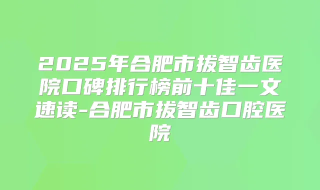 2025年合肥市拔智齿医院口碑排行榜前十佳一文速读-合肥市拔智齿口腔医院