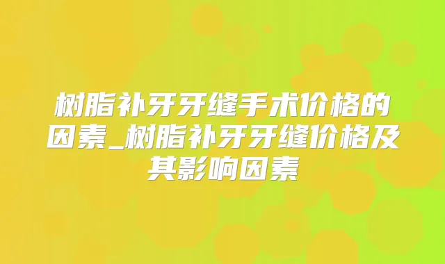 树脂补牙牙缝手术价格的因素_树脂补牙牙缝价格及其影响因素