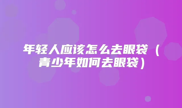 年轻人应该怎么去眼袋（青少年如何去眼袋）