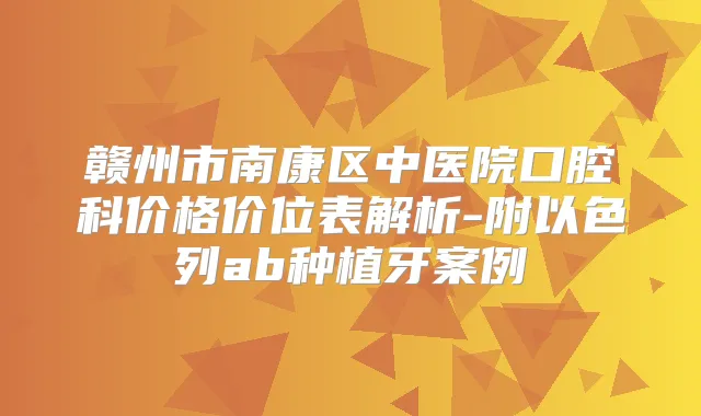 赣州市南康区中医院口腔科价格价位表解析-附以色列ab种植牙案例