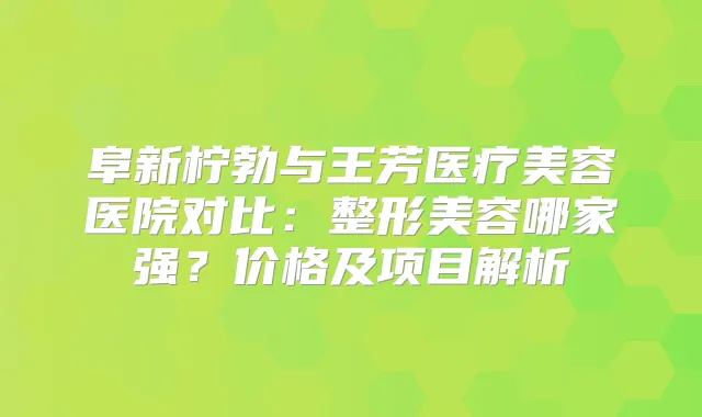 阜新柠勃与王芳医疗美容医院对比：整形美容哪家强？价格及项目解析