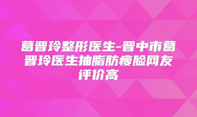 葛晋玲整形医生-晋中市葛晋玲医生抽脂肪瘦脸网友评价高