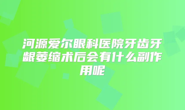 河源爱尔眼科医院牙齿牙龈萎缩术后会有什么副作用呢
